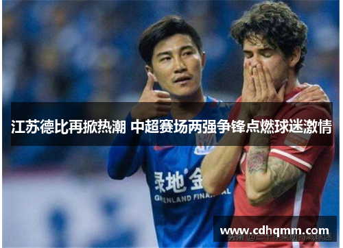 江苏德比再掀热潮 中超赛场两强争锋点燃球迷激情