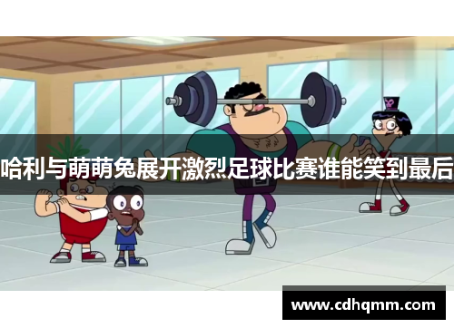 哈利与萌萌兔展开激烈足球比赛谁能笑到最后