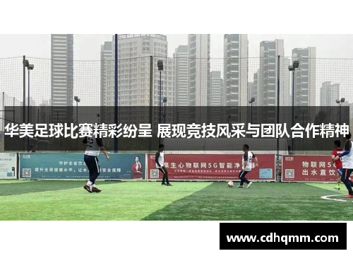 华美足球比赛精彩纷呈 展现竞技风采与团队合作精神