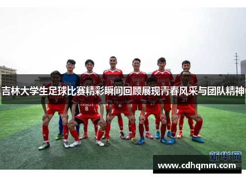 吉林大学生足球比赛精彩瞬间回顾展现青春风采与团队精神