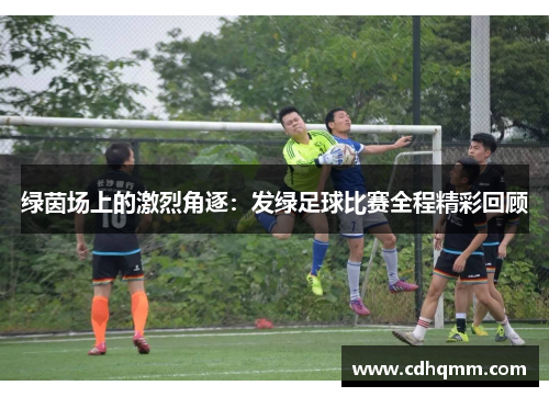 绿茵场上的激烈角逐：发绿足球比赛全程精彩回顾