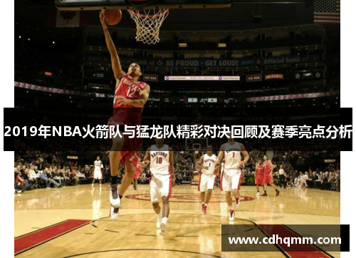 2019年NBA火箭队与猛龙队精彩对决回顾及赛季亮点分析