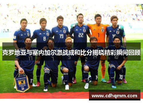 克罗地亚与塞内加尔激战成和比分揭晓精彩瞬间回顾