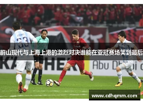 蔚山现代与上海上港的激烈对决谁能在亚冠赛场笑到最后