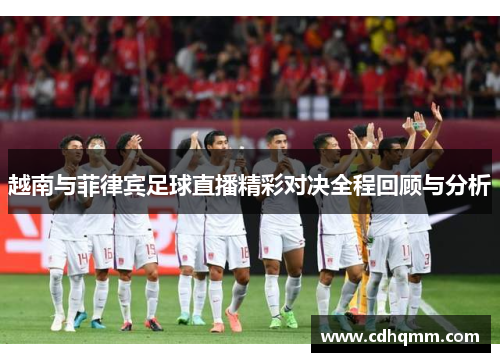 越南与菲律宾足球直播精彩对决全程回顾与分析