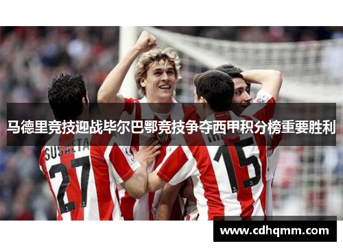 马德里竞技迎战毕尔巴鄂竞技争夺西甲积分榜重要胜利