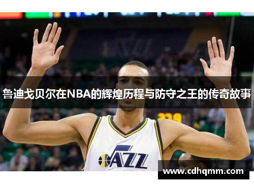 鲁迪戈贝尔在NBA的辉煌历程与防守之王的传奇故事