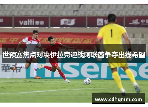 世预赛焦点对决伊拉克迎战阿联酋争夺出线希望