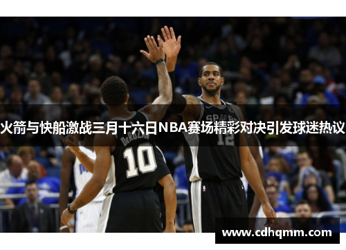 火箭与快船激战三月十六日NBA赛场精彩对决引发球迷热议